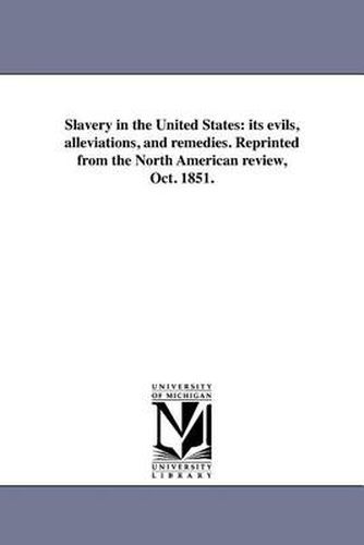 Cover image for Slavery in the United States: Its Evils, Alleviations, and Remedies. Reprinted from the North American Review, Oct. 1851.