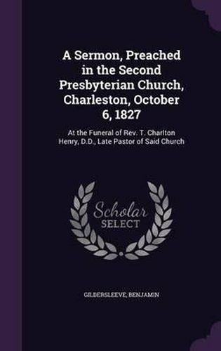 A Sermon, Preached in the Second Presbyterian Church, Charleston, October 6, 1827: At the Funeral of REV. T. Charlton Henry, D.D., Late Pastor of Said Church