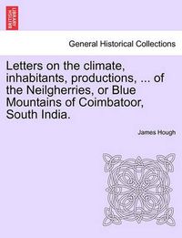 Cover image for Letters on the Climate, Inhabitants, Productions, ... of the Neilgherries, or Blue Mountains of Coimbatoor, South India.