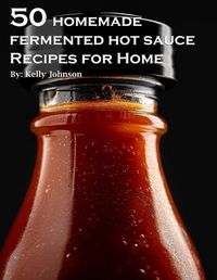 Cover image for 50 Homemade Fermented Hot Sauce Recipes for Home