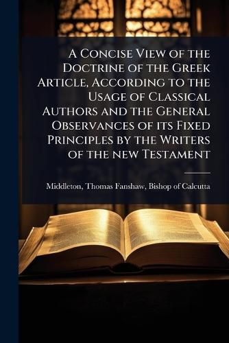 Cover image for A Concise View of the Doctrine of the Greek Article, According to the Usage of Classical Authors and the General Observances of its Fixed Principles by the Writers of the new Testament