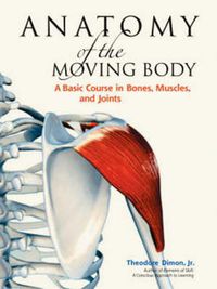 Cover image for Anatomy of the Moving Body: A Basic Course in Bones, Muscles, and Joints