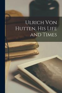 Cover image for Ulrich Von Hutten, His Life and Times