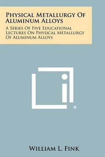 Cover image for Physical Metallurgy of Aluminum Alloys: A Series of Five Educational Lectures on Physical Metallurgy of Aluminum Alloys