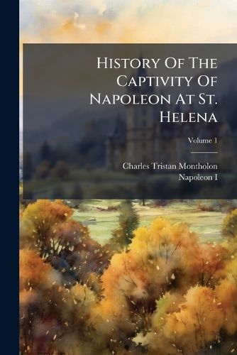 Cover image for History Of The Captivity Of Napoleon At St. Helena