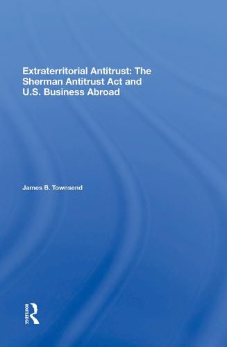 Extraterritorial Antitrust: The Sherman Antitrust Act and U.S. Business Abroad: The Sherman Antitrust Act And U.s. Business Abroad