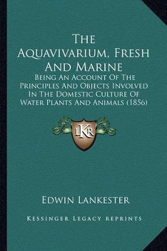 The Aquavivarium, Fresh and Marine: Being an Account of the Principles and Objects Involved in the Domestic Culture of Water Plants and Animals (1856)