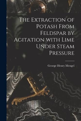 Cover image for The Extraction of Potash From Feldspar by Agitation With Lime Under Steam Pressure
