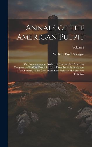 Cover image for Annals of the American Pulpit; or, Commemorative Notices of Distinguished American Clergymen of Various Denominations, From the Early Settlement of the Country to the Close of the Year Eighteen Hundred and Fifty-five; Volume 9