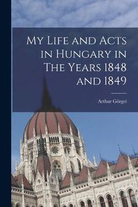 Cover image for My Life and Acts in Hungary in The Years 1848 and 1849