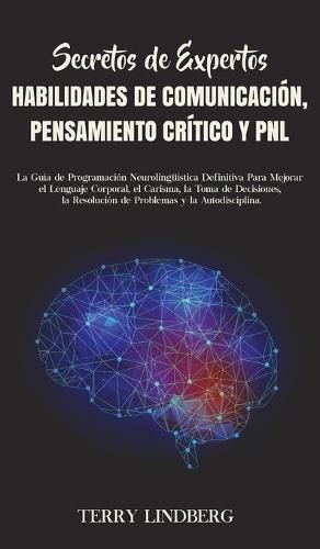 Cover image for Secretos de Expertos - Habilidades de Comunicacion, Pensamiento Critico y PNL: La Guia de Programacion Neurolinguistica Definitiva Para Mejorar el Lenguaje Corporal, el Carisma, la Toma de Decisiones, la Resolucion de Problemas y la Autodisciplina.