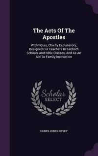 Cover image for The Acts of the Apostles: With Notes, Chiefly Explanatory, Designed for Teachers in Sabbath Schools and Bible Classes, and as an Aid to Family Instruction