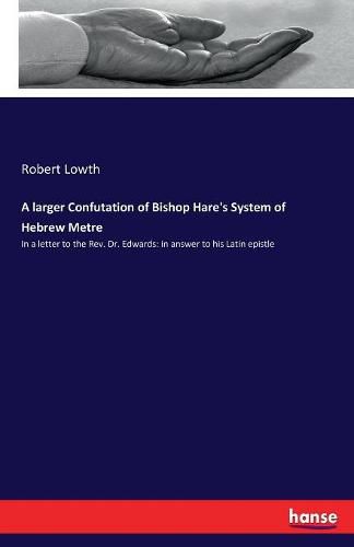 Cover image for A larger Confutation of Bishop Hare's System of Hebrew Metre: In a letter to the Rev. Dr. Edwards: in answer to his Latin epistle