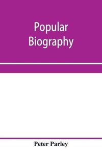 Cover image for Popular biography; Embracing the Most Eminent Characters of Early Age, Nation and Profession; Including Painters, Poets, Philosophers, Politicians, Heroes, Warriors, &c.