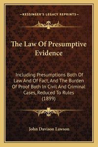 Cover image for The Law of Presumptive Evidence: Including Presumptions Both of Law and of Fact, and the Burden of Proof Both in Civil and Criminal Cases, Reduced to Rules (1899)