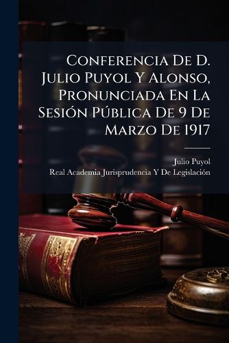 Cover image for Conferencia de D. Julio Puyol y Alonso, Pronunciada En La Sesin Pblica de 9 de Marzo de 1917: Tema: El Arbitraje Obligatorio
