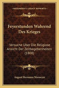 Cover image for Feyerstunden Wahrend Des Krieges: Versuche Uber Die Religiose Ansicht Der Zeitbegebenheiten (1808)