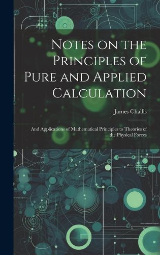 Cover image for Notes on the Principles of Pure and Applied Calculation; and Applications of Mathematical Principles to Theories of the Physical Forces
