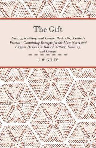 The Gift - Netting, Knitting, and Crochet Book - Or, Knitter's Present - Containing Receipts for the Most Novel and Elegant Designs in Raised Netting, Knitting, and Crochet