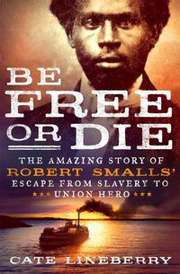 Cover image for Be Free or Die: The Amazing Story of Robert Smalls' Escape from Slavery to Union Hero