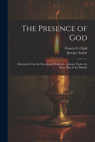 The Presence of God; Selections From the Devotional Works of ... Jeremy Taylor for Every Day of the Month;