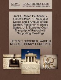 Cover image for Jack C. Miller, Petitioner, V. United States. 8 Tanks, 308 Doses and 1 Ampule of Bull Semen, Petitioner, V. United States. U.S. Supreme Court Transcript of Record with Supporting Pleadings