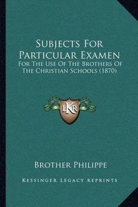 Cover image for Subjects for Particular Examen: For the Use of the Brothers of the Christian Schools (1870)