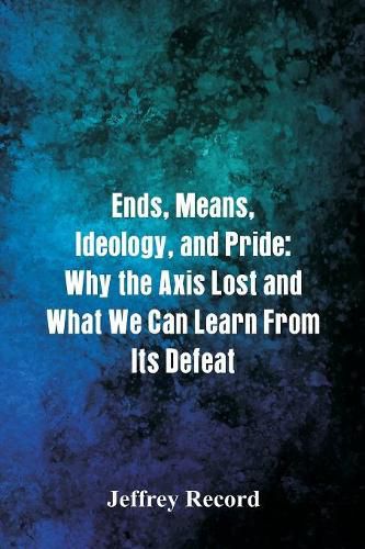 Cover image for Ends, Means, Ideology, and Pride: Why the Axis Lost and What We Can Learn From Its Defeat