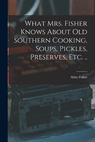 What Mrs. Fisher Knows About old Southern Cooking, Soups, Pickles, Preserves, etc. ..