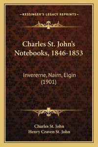 Cover image for Charles St. Johna Acentsacentsa A-Acentsa Acentss Notebooks, 1846-1853: Invererne, Nairn, Elgin (1901)