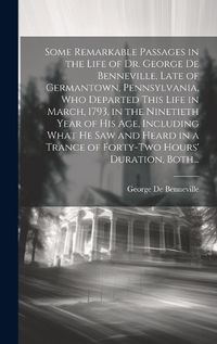 Cover image for Some Remarkable Passages in the Life of Dr. George De Benneville, Late of Germantown, Pennsylvania, Who Departed This Life in March, 1793, in the Ninetieth Year of His Age, Including What He Saw and Heard in a Trance of Forty-two Hours' Duration, Both...