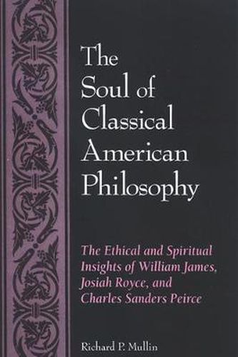 The Soul of Classical American Philosophy: The Ethical and Spiritual Insights of William James, Josiah Royce, and Charles Sanders Peirce