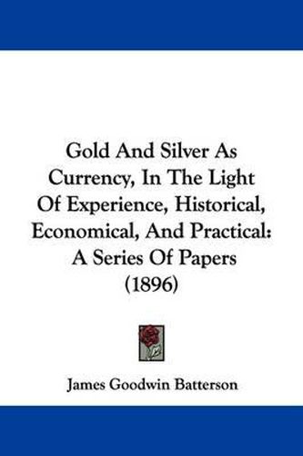 Cover image for Gold and Silver as Currency, in the Light of Experience, Historical, Economical, and Practical: A Series of Papers (1896)