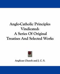 Cover image for Anglo-Catholic Principles Vindicated: A Series of Original Treatises and Selected Works