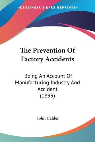 Cover image for The Prevention of Factory Accidents: Being an Account of Manufacturing Industry and Accident (1899)