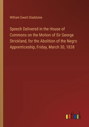 Cover image for Speech Delivered in the House of Commons on the Motion of Sir George Strickland, for the Abolition of the Negro Apprenticeship, Friday, March 30, 1838