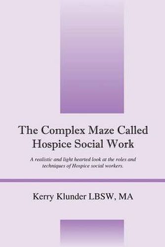 Cover image for The Complex Maze Called Hospice Social Work: A realistic and light hearted look at the roles and techniques of Hospice social workers