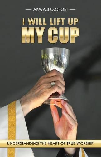 Cover image for I Will Lift Up My Cup: Understanding the Heart of True Worship