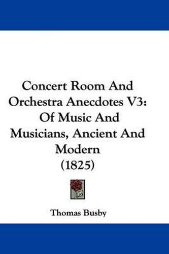 Cover image for Concert Room and Orchestra Anecdotes V3: Of Music and Musicians, Ancient and Modern (1825)