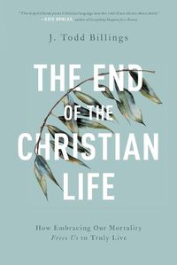 Cover image for The End of the Christian Life - How Embracing Our Mortality Frees Us to Truly Live