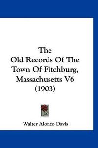 Cover image for The Old Records of the Town of Fitchburg, Massachusetts V6 (1903)