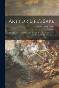 Cover image for Art for Life's Sake: an Application of the Principles of Art to the Ideals and Conduct of Individual and Collective Life