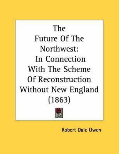 The Future of the Northwest: In Connection with the Scheme of Reconstruction Without New England (1863)