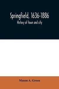 Cover image for Springfield, 1636-1886: history of town and city: including an account of the quarter-millennial celebration at Springfield, Mass., May 25 and 26, 1886