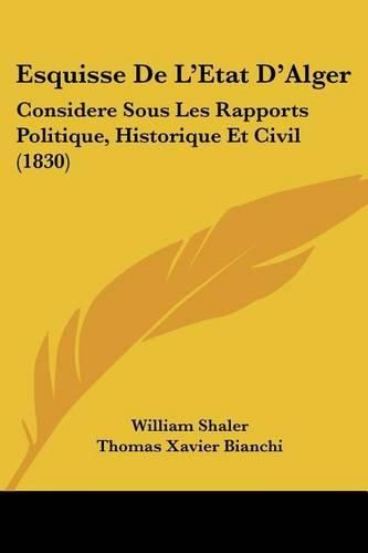 Esquisse de L'Etat D'Alger: Considere Sous Les Rapports Politique, Historique Et Civil (1830)