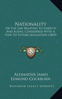 Cover image for Nationality: Or the Law Relating to Subjects and Aliens, Considered with a View to Future Legislation (1869)