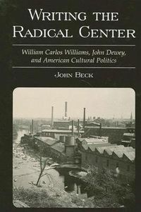 Cover image for Writing the Radical Center: William Carlos Williams, John Dewey, and American Cultural Politics