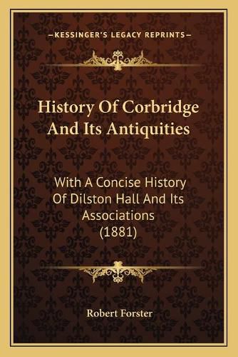 History of Corbridge and Its Antiquities: With a Concise History of Dilston Hall and Its Associations (1881)