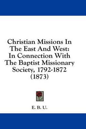 Cover image for Christian Missions in the East and West: In Connection with the Baptist Missionary Society, 1792-1872 (1873)