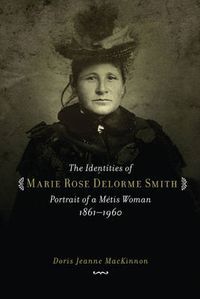 Cover image for The Identities of Marie Rose Delorme Smith: Portrait of a Metis Woman, 1861-1960